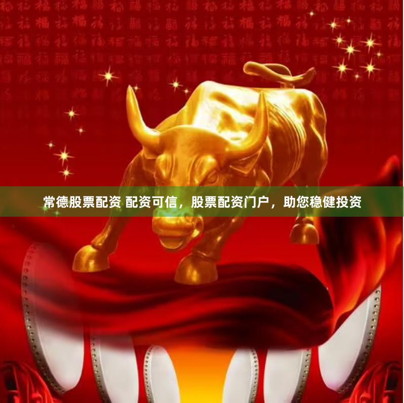 常德股票配资 配资可信，股票配资门户，助您稳健投资