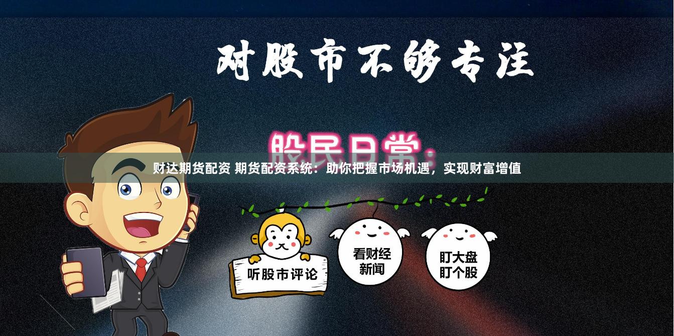 财达期货配资 期货配资系统：助你把握市场机遇，实现财富增值