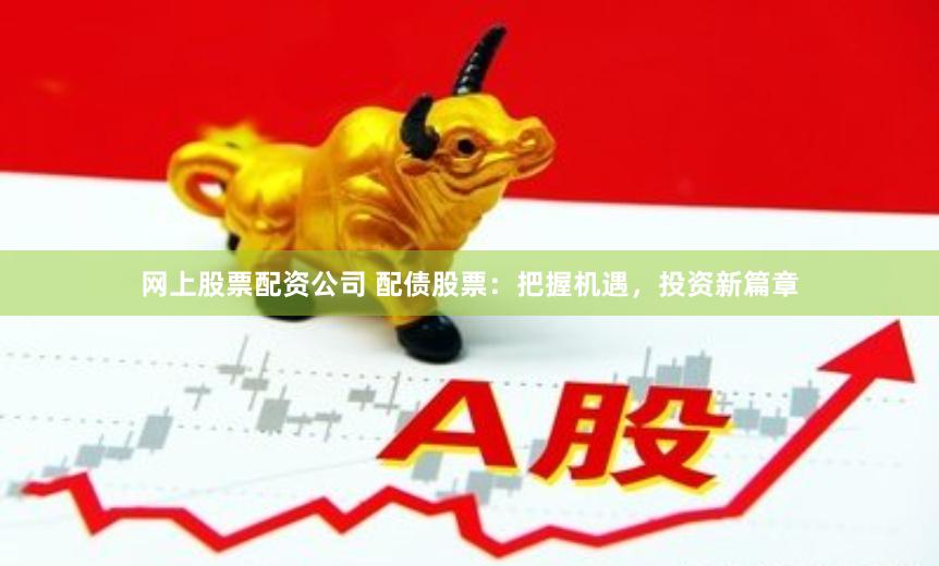网上股票配资公司 配债股票：把握机遇，投资新篇章