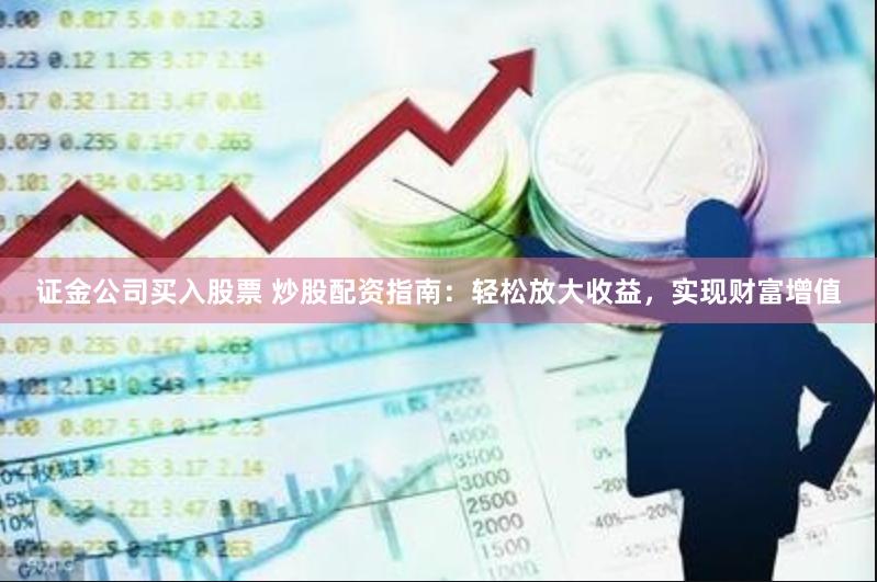 证金公司买入股票 炒股配资指南：轻松放大收益，实现财富增值
