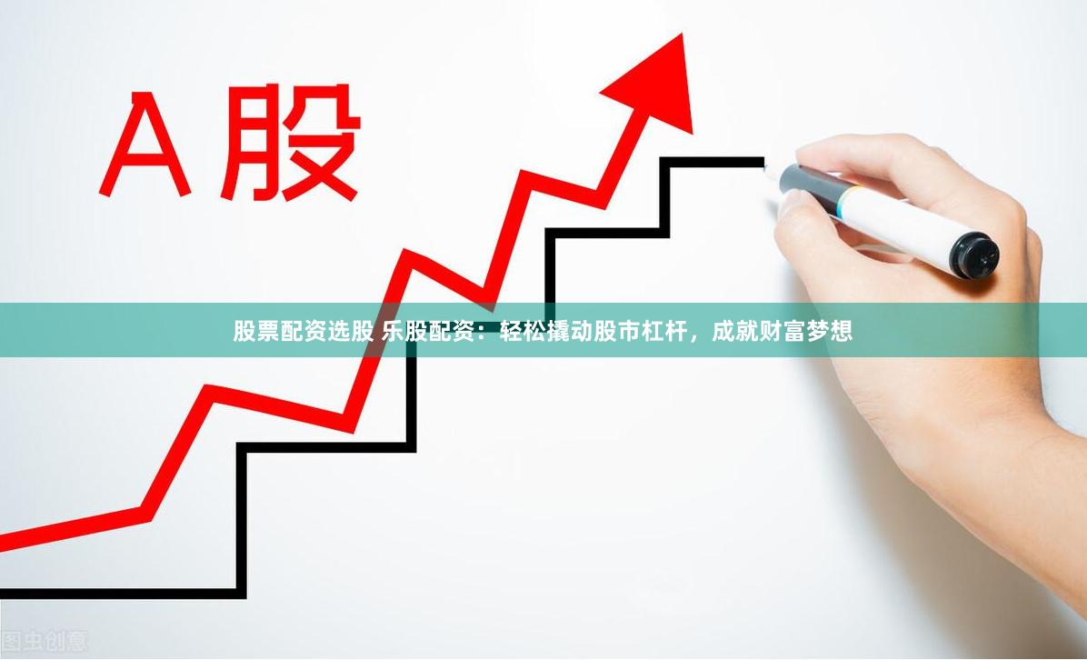 股票配资选股 乐股配资：轻松撬动股市杠杆，成就财富梦想