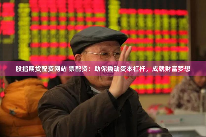 股指期货配资网站 票配资：助你撬动资本杠杆，成就财富梦想