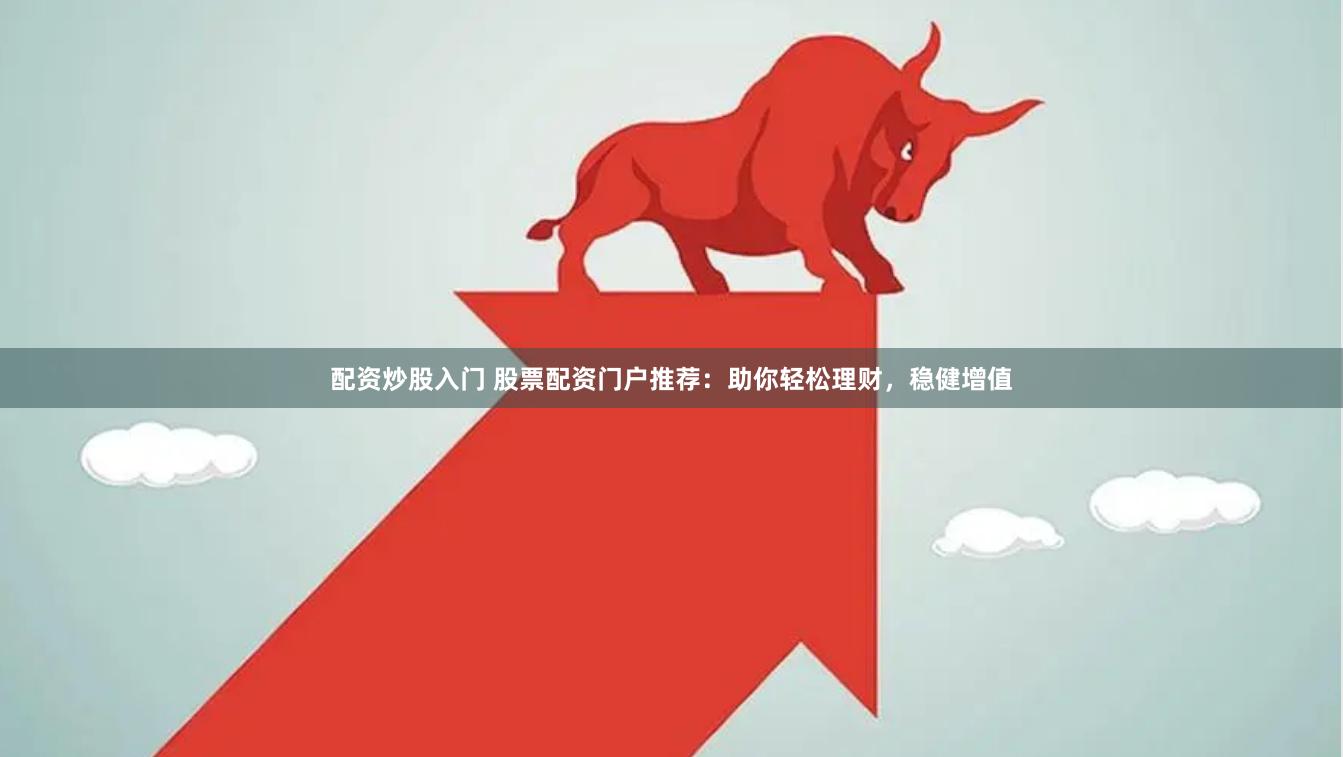配资炒股入门 股票配资门户推荐：助你轻松理财，稳健增值