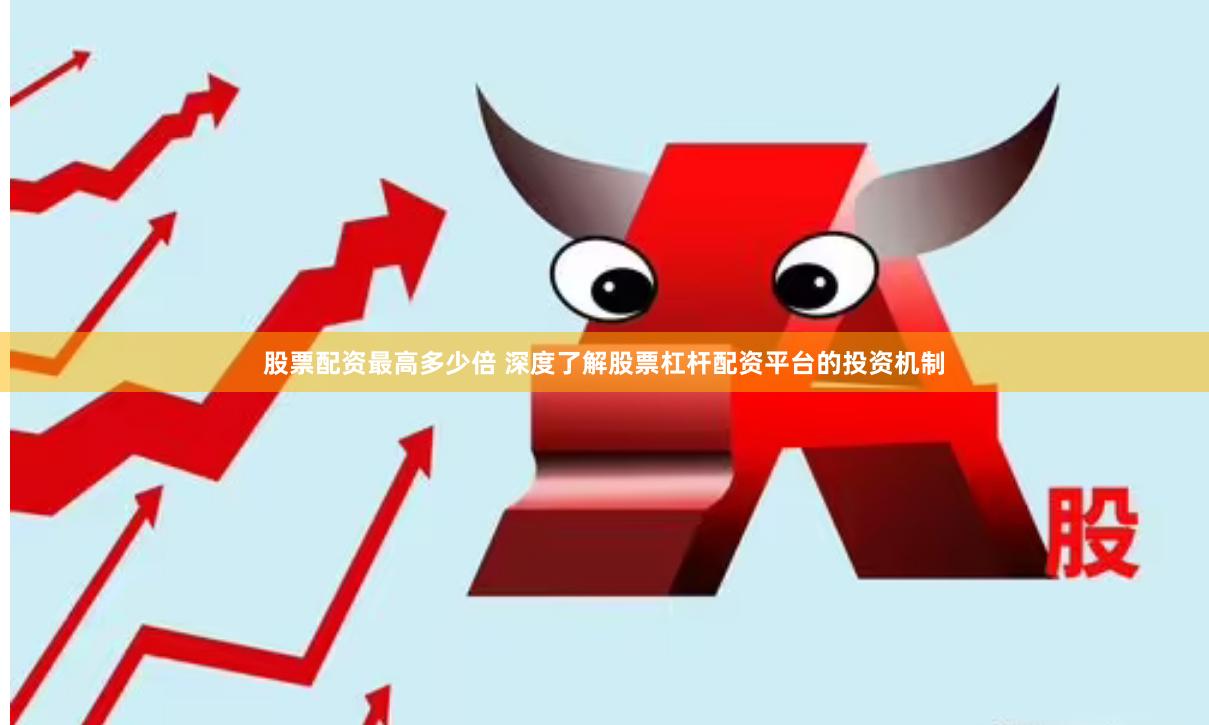 股票配资最高多少倍 深度了解股票杠杆配资平台的投资机制