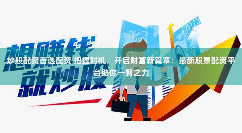 炒股配资首选配资 把握时机，开启财富新篇章：最新股票配资平台助你一臂之力