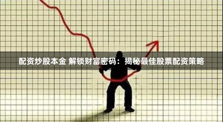 配资炒股本金 解锁财富密码：揭秘最佳股票配资策略