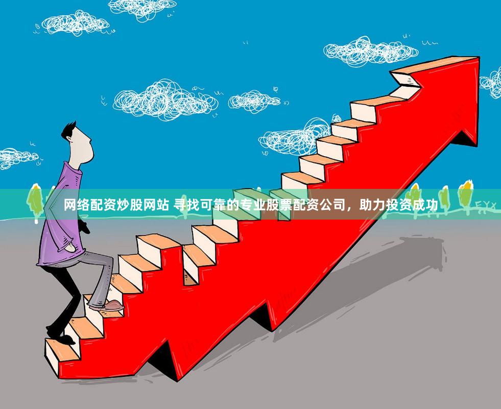 网络配资炒股网站 寻找可靠的专业股票配资公司，助力投资成功
