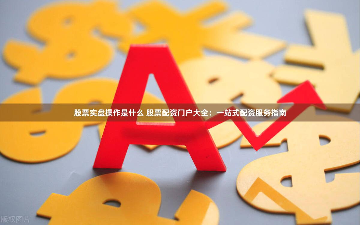 股票实盘操作是什么 股票配资门户大全：一站式配资服务指南