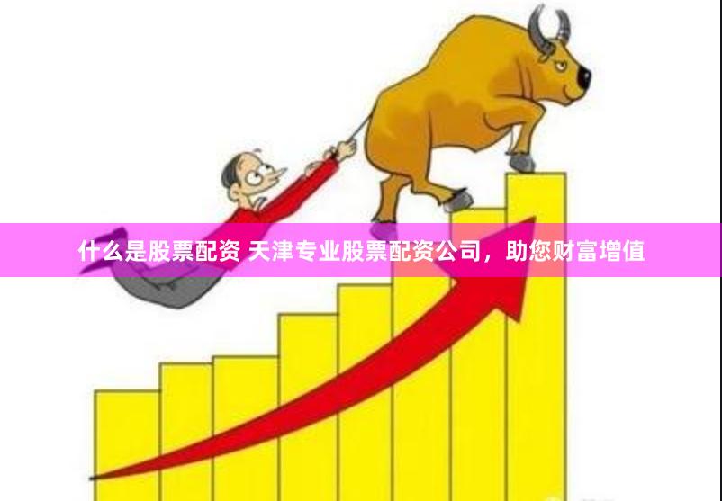 什么是股票配资 天津专业股票配资公司，助您财富增值