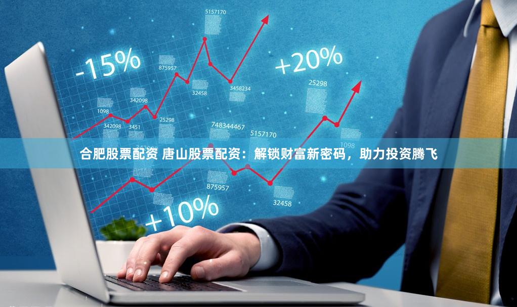 合肥股票配资 唐山股票配资：解锁财富新密码，助力投资腾飞