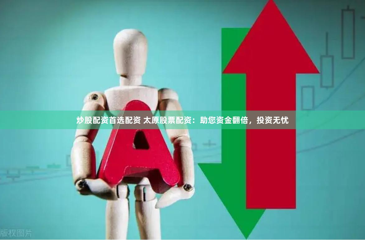 炒股配资首选配资 太原股票配资：助您资金翻倍，投资无忧