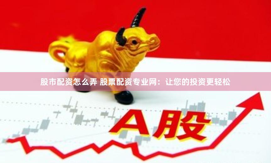 股市配资怎么弄 股票配资专业网：让您的投资更轻松