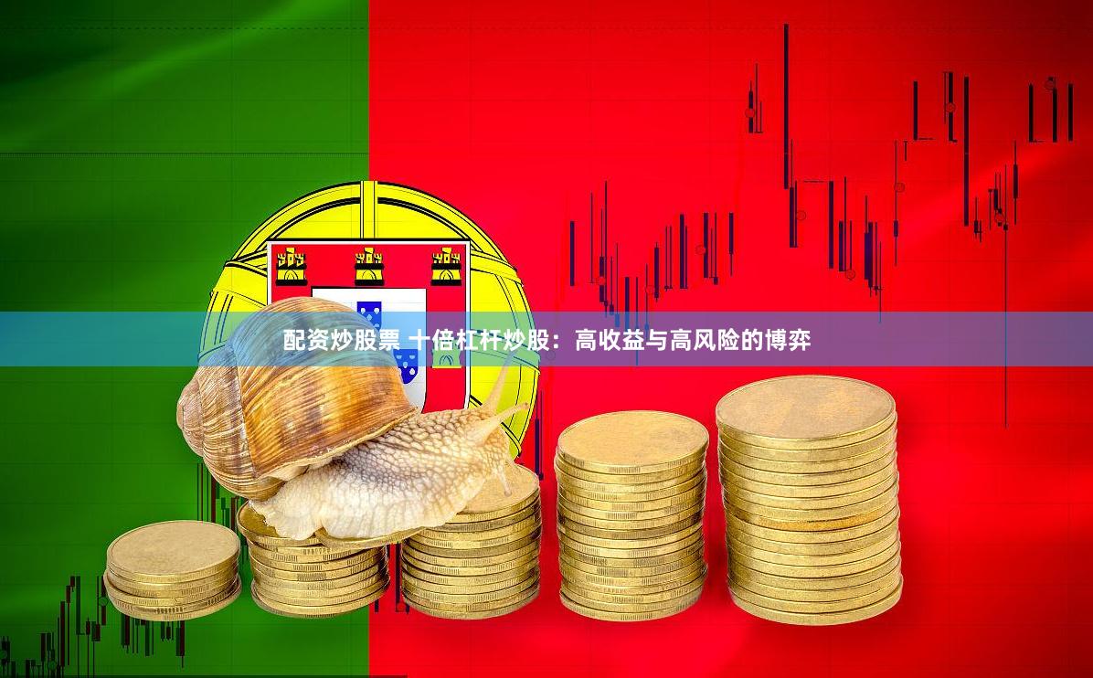 配资炒股票 十倍杠杆炒股：高收益与高风险的博弈