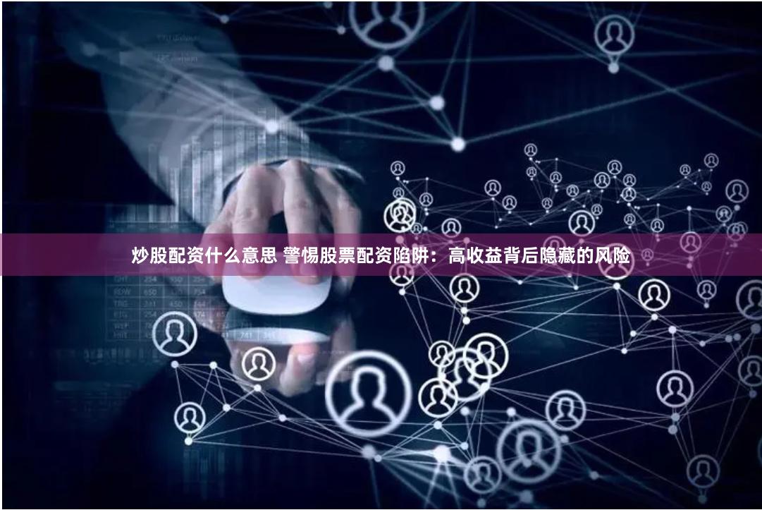 炒股配资什么意思 警惕股票配资陷阱：高收益背后隐藏的风险