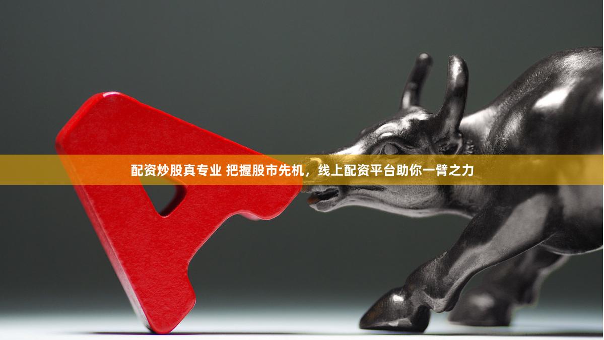 配资炒股真专业 把握股市先机，线上配资平台助你一臂之力