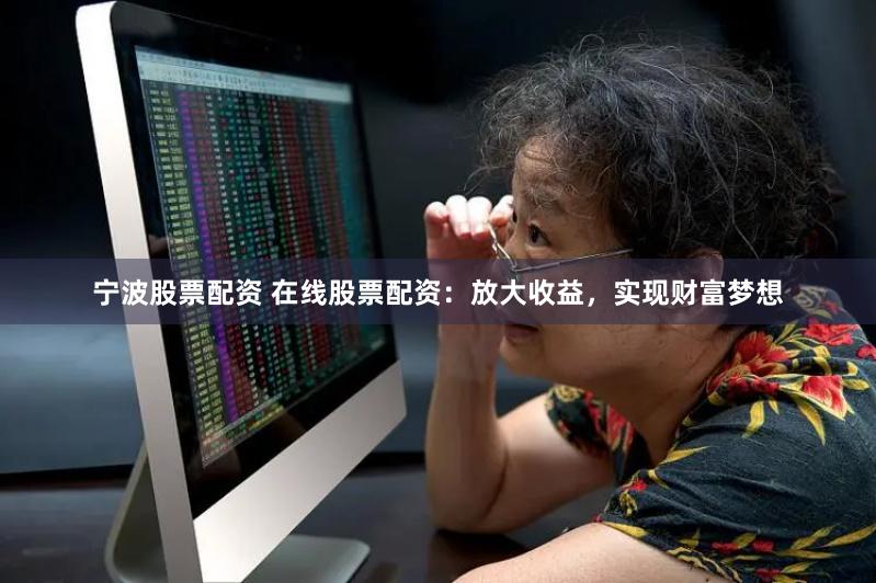 宁波股票配资 在线股票配资：放大收益，实现财富梦想
