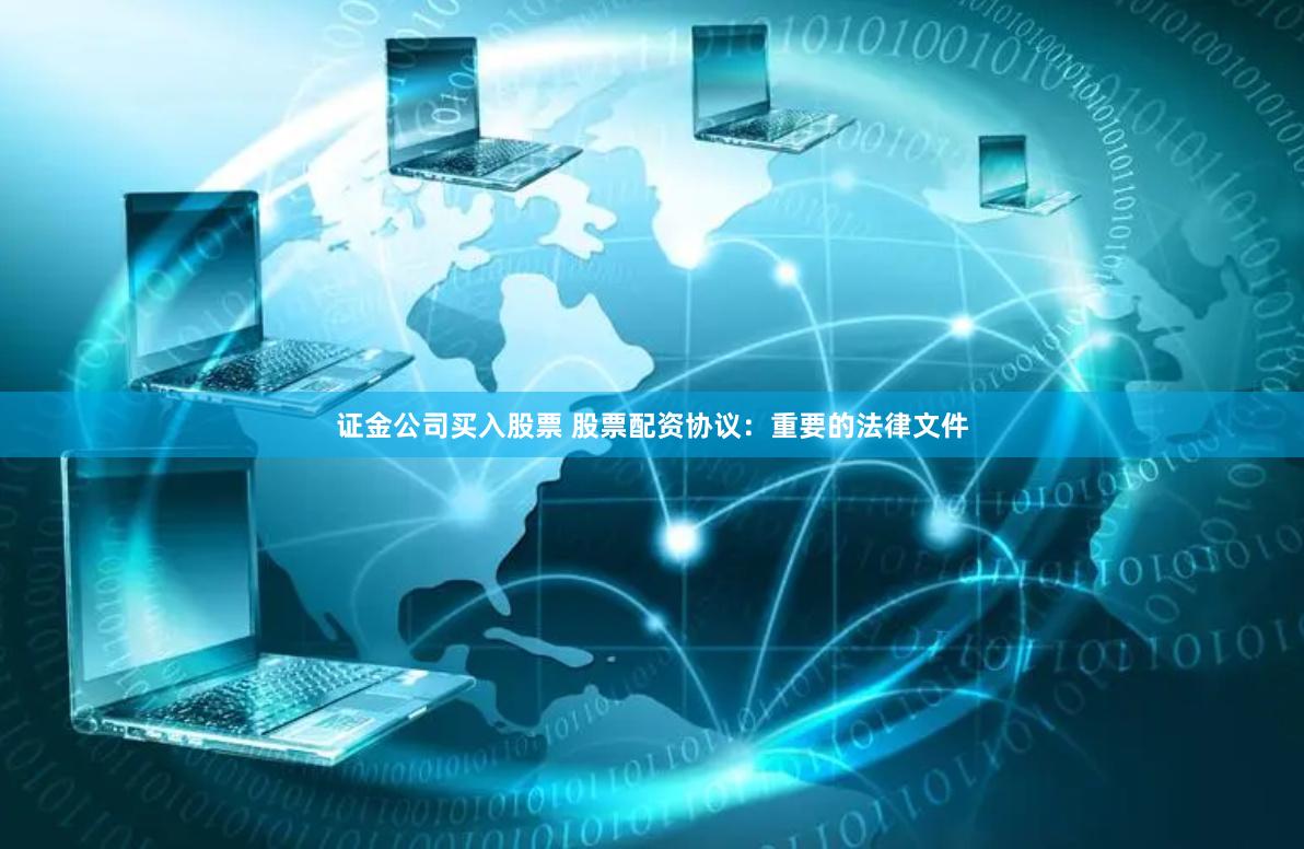 证金公司买入股票 股票配资协议：重要的法律文件