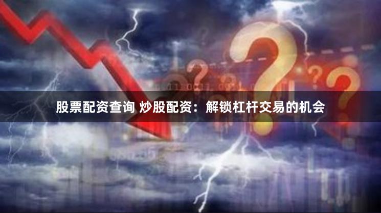 股票配资查询 炒股配资：解锁杠杆交易的机会