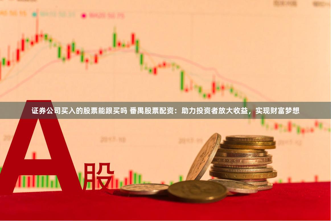 证券公司买入的股票能跟买吗 番禺股票配资：助力投资者放大收益，实现财富梦想