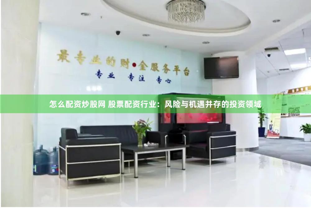 怎么配资炒股网 股票配资行业：风险与机遇并存的投资领域