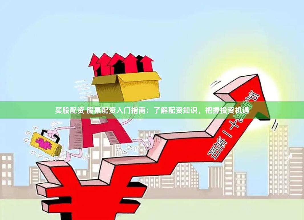 买股配资 股票配资入门指南：了解配资知识，把握投资机遇