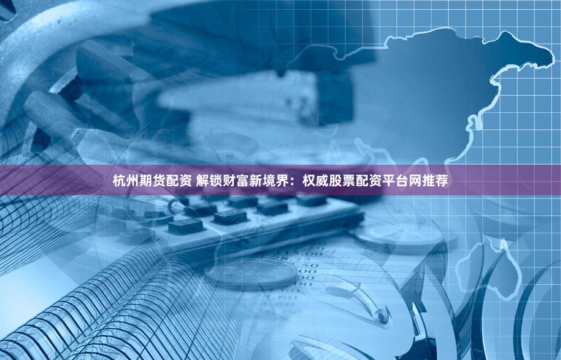 杭州期货配资 解锁财富新境界：权威股票配资平台网推荐