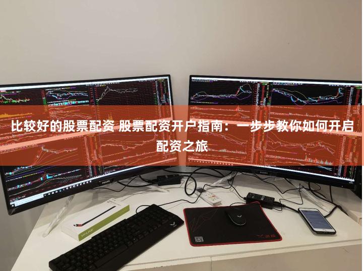 比较好的股票配资 股票配资开户指南：一步步教你如何开启配资之旅