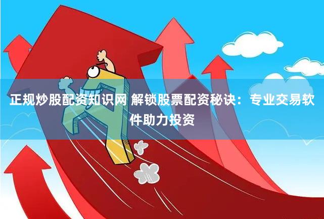 正规炒股配资知识网 解锁股票配资秘诀：专业交易软件助力投资