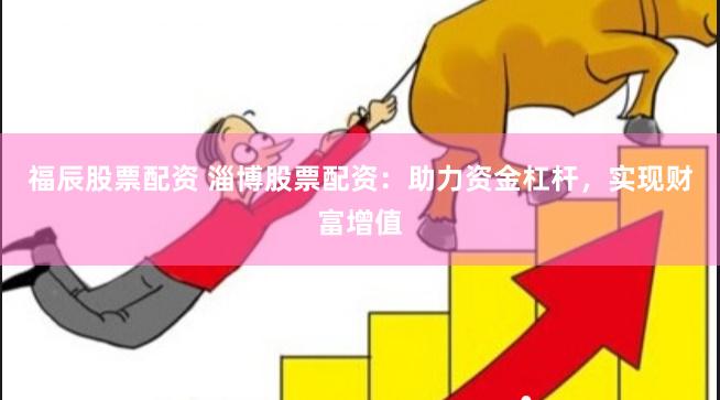 福辰股票配资 淄博股票配资：助力资金杠杆，实现财富增值