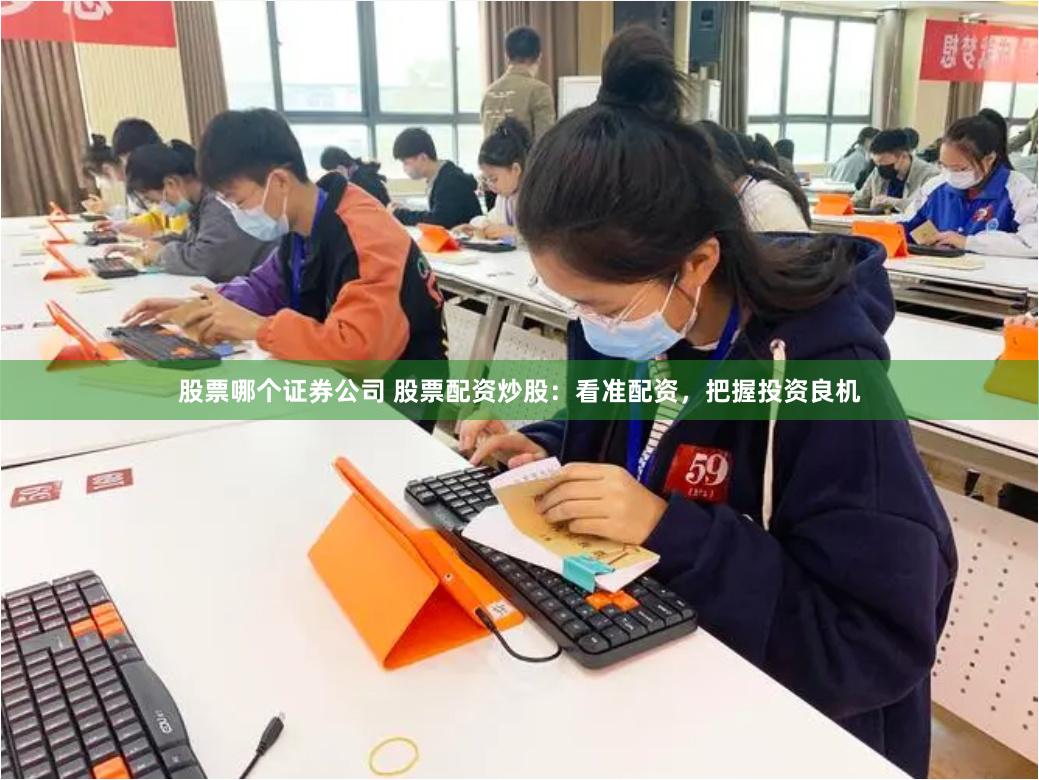 股票哪个证券公司 股票配资炒股：看准配资，把握投资良机