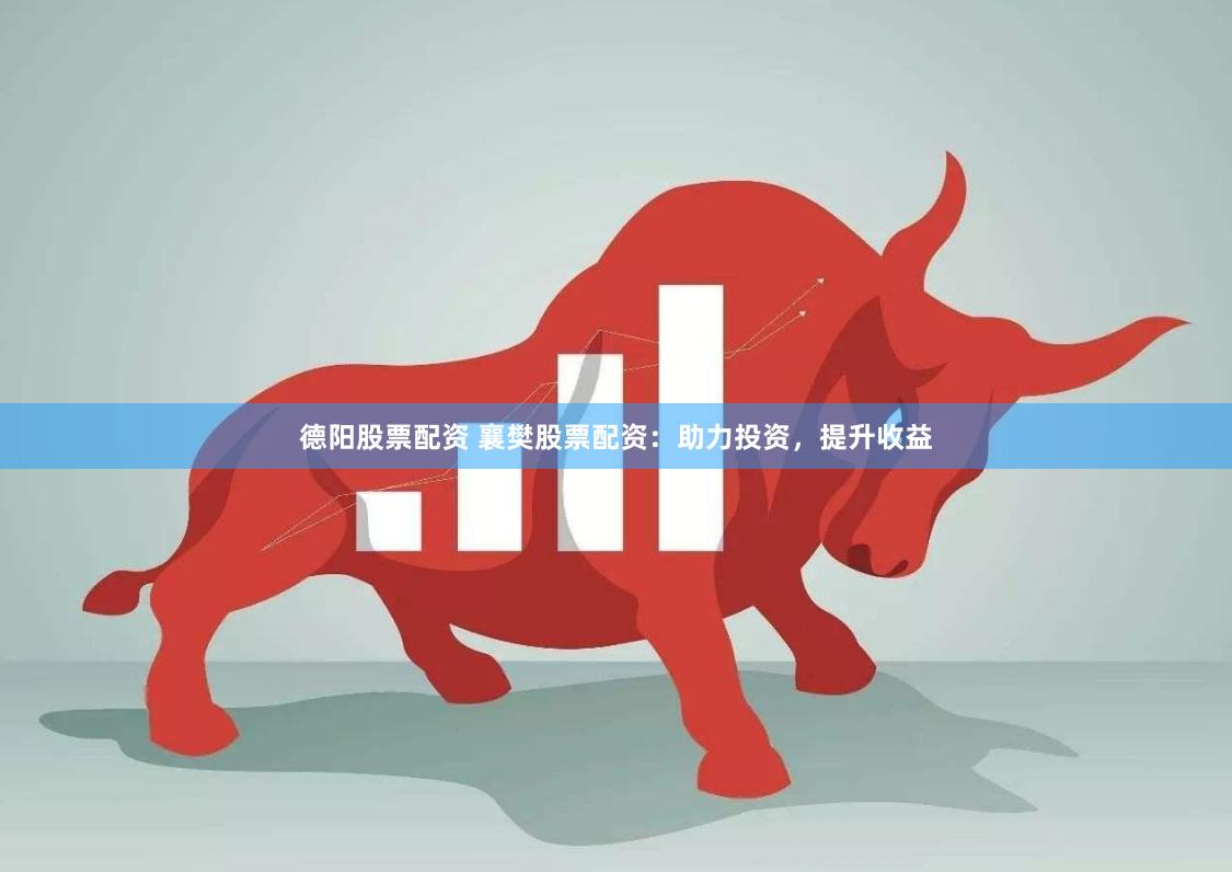德阳股票配资 襄樊股票配资：助力投资，提升收益