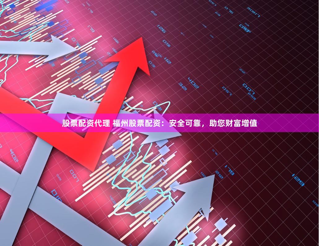 股票配资代理 福州股票配资：安全可靠，助您财富增值