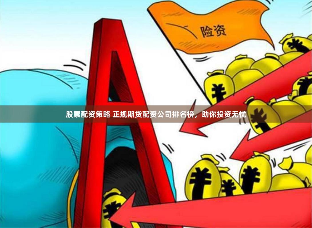 股票配资策略 正规期货配资公司排名榜，助你投资无忧