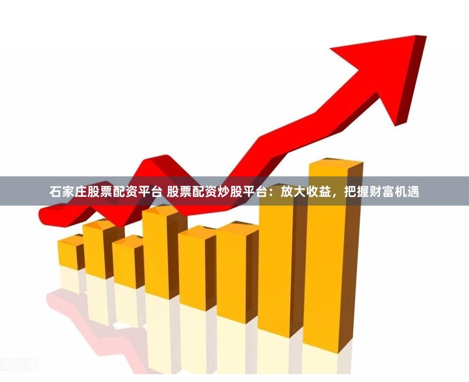 石家庄股票配资平台 股票配资炒股平台：放大收益，把握财富机遇