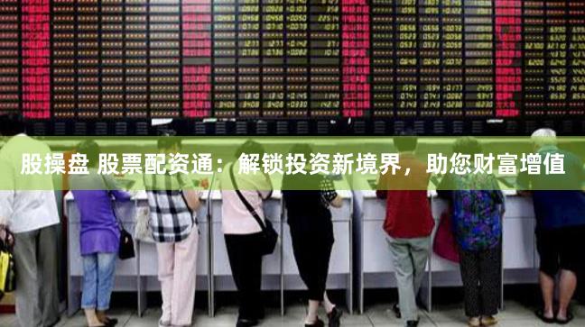 股操盘 股票配资通：解锁投资新境界，助您财富增值