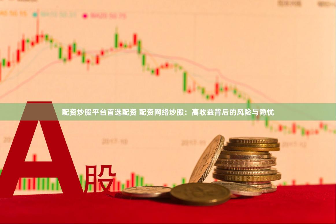 配资炒股平台首选配资 配资网络炒股：高收益背后的风险与隐忧