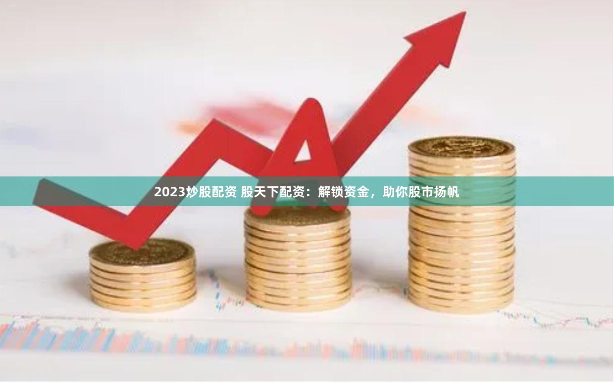 2023炒股配资 股天下配资：解锁资金，助你股市扬帆