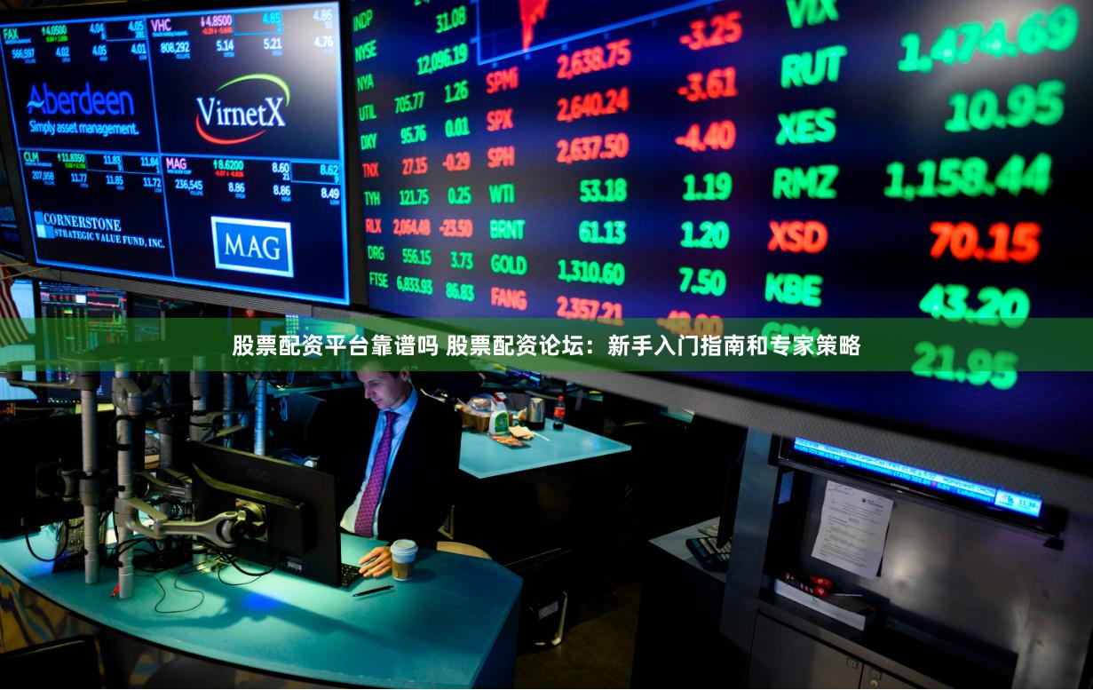 股票配资平台靠谱吗 股票配资论坛：新手入门指南和专家策略
