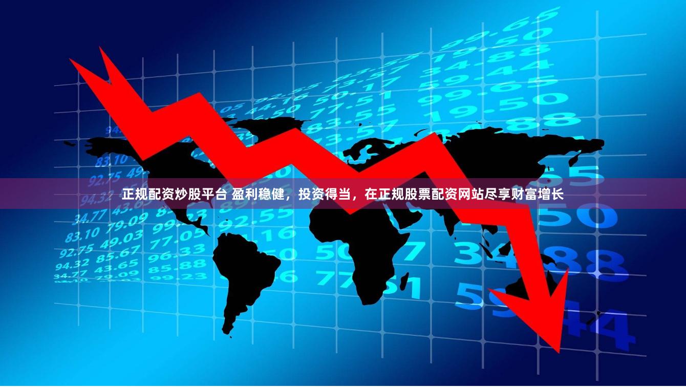 正规配资炒股平台 盈利稳健，投资得当，在正规股票配资网站尽享财富增长