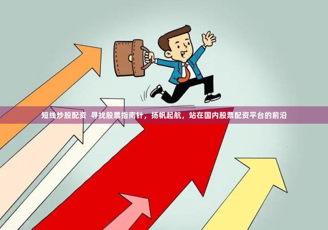 短线炒股配资  寻找股票指南针，扬帆起航，站在国内股票配资平台的前沿