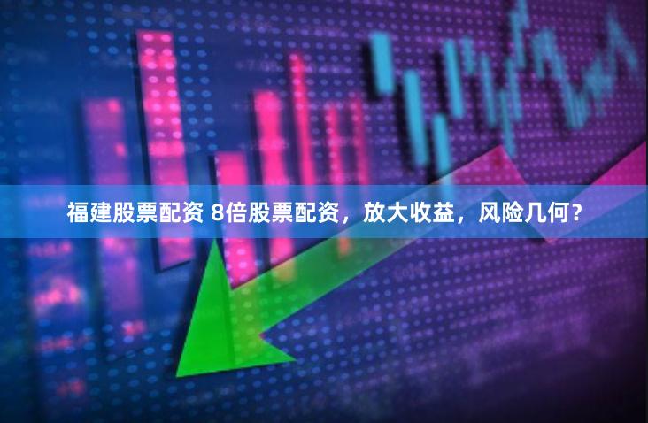 福建股票配资 8倍股票配资，放大收益，风险几何？