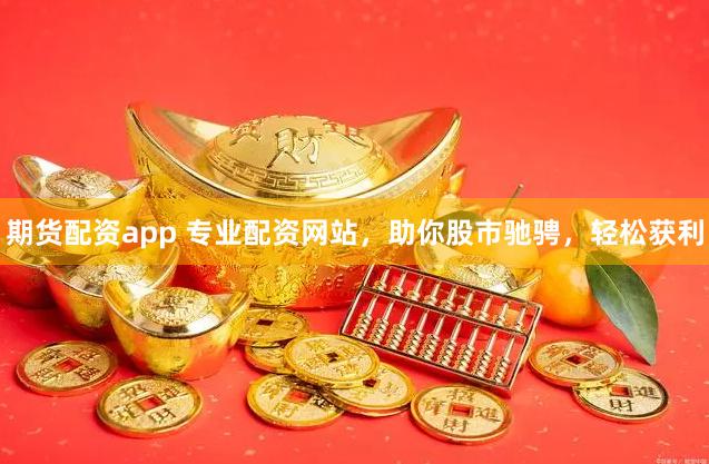 期货配资app 专业配资网站，助你股市驰骋，轻松获利
