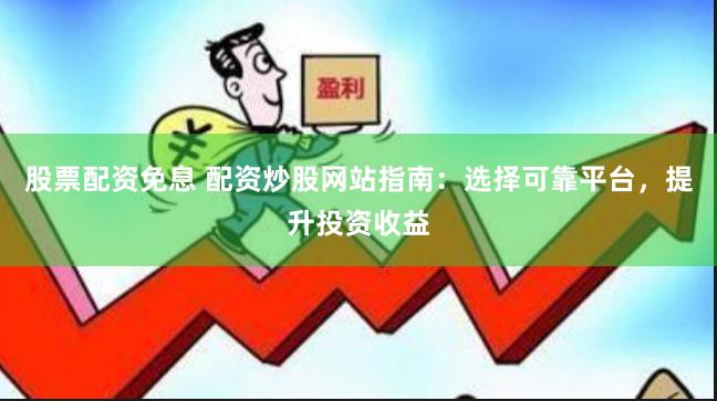 股票配资免息 配资炒股网站指南：选择可靠平台，提升投资收益