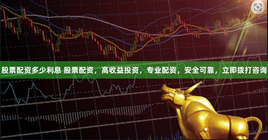 股票配资多少利息 股票配资，高收益投资，专业配资，安全可靠，立即拨打咨询