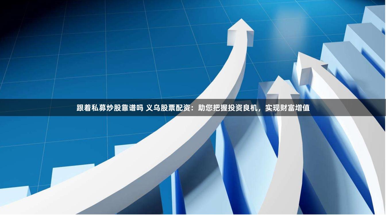 跟着私募炒股靠谱吗 义乌股票配资：助您把握投资良机，实现财富增值