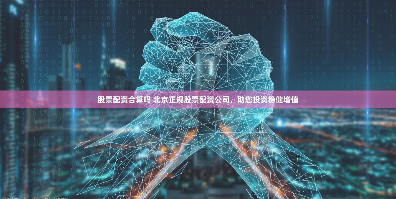 股票配资合算吗 北京正规股票配资公司，助您投资稳健增值