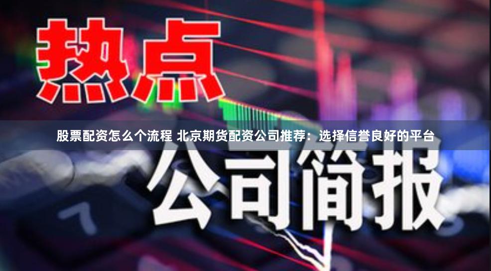 股票配资怎么个流程 北京期货配资公司推荐：选择信誉良好的平台