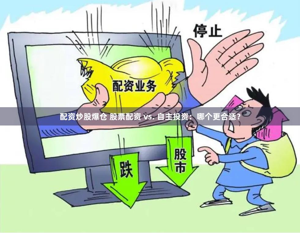 配资炒股爆仓 股票配资 vs. 自主投资：哪个更合适？
