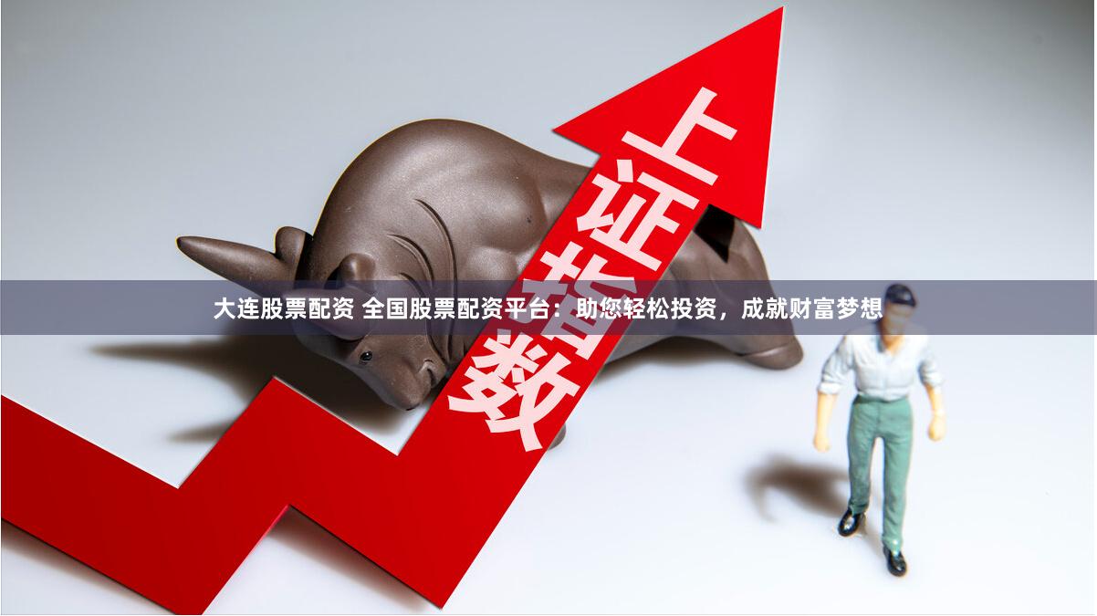 大连股票配资 全国股票配资平台：助您轻松投资，成就财富梦想
