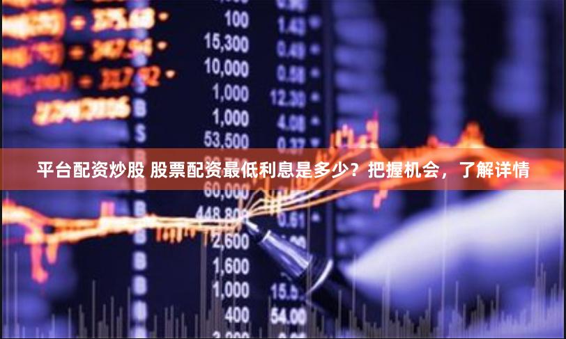 平台配资炒股 股票配资最低利息是多少？把握机会，了解详情